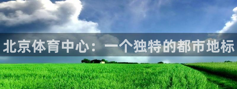 意昂5(KGAME)集团：北京体育中心：一个独特的都