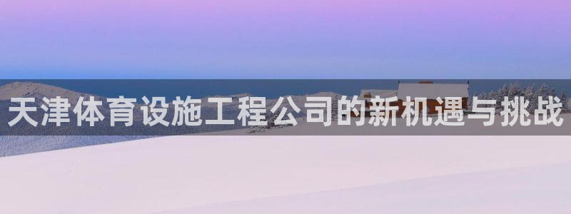 意昂5(KGAME)体育招商电话号码查询：天津体育设