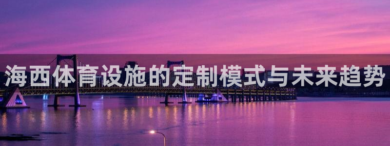 意昂5(KGAME)集团官网首页：海西体育设施的定制模式与未